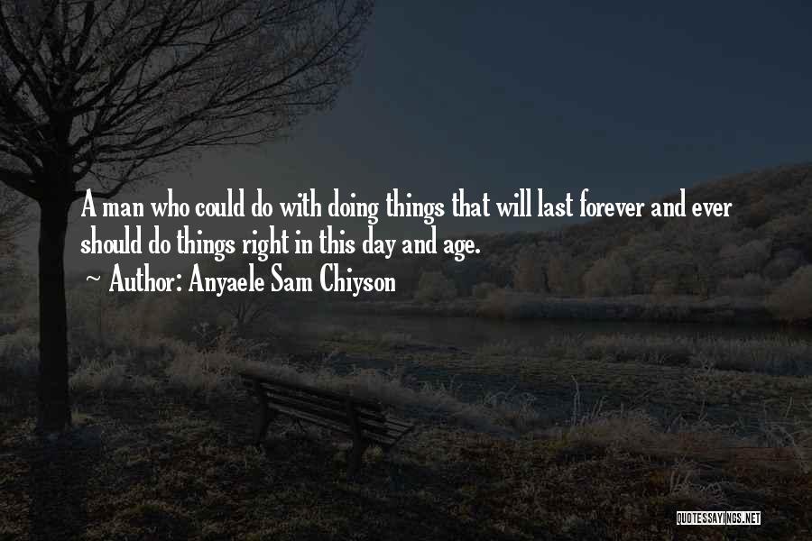 Anyaele Sam Chiyson Quotes: A Man Who Could Do With Doing Things That Will Last Forever And Ever Should Do Things Right In This