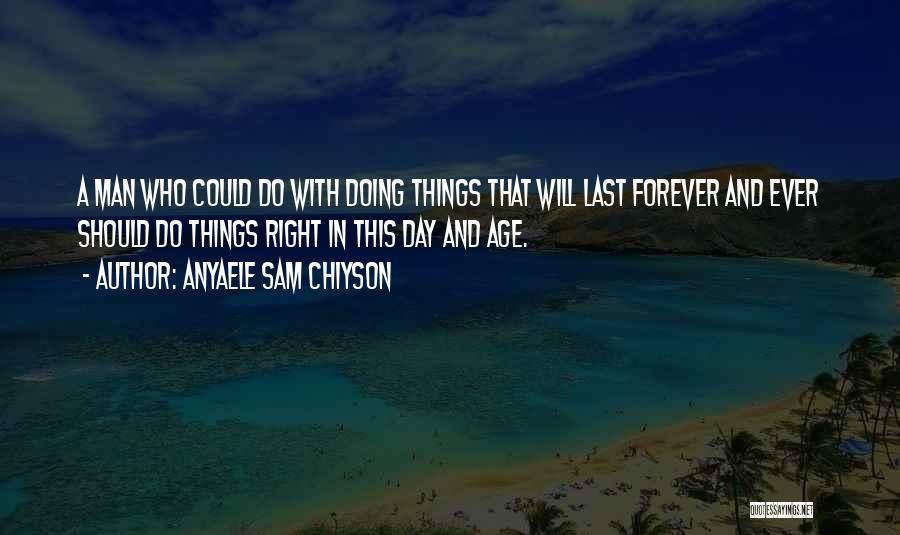 Anyaele Sam Chiyson Quotes: A Man Who Could Do With Doing Things That Will Last Forever And Ever Should Do Things Right In This