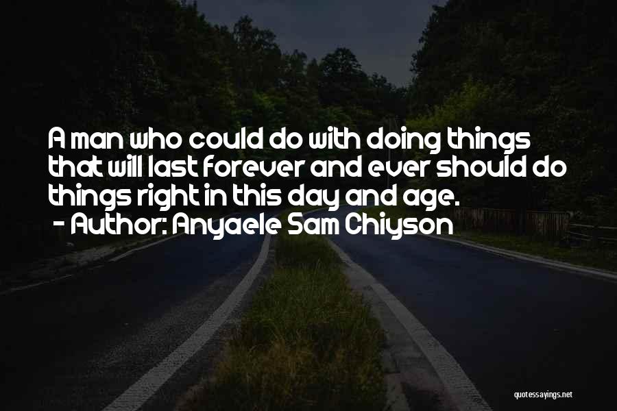 Anyaele Sam Chiyson Quotes: A Man Who Could Do With Doing Things That Will Last Forever And Ever Should Do Things Right In This