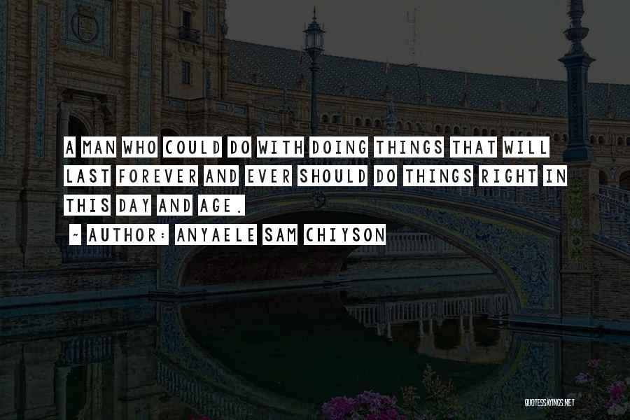 Anyaele Sam Chiyson Quotes: A Man Who Could Do With Doing Things That Will Last Forever And Ever Should Do Things Right In This