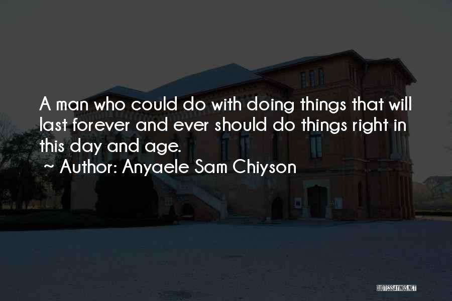 Anyaele Sam Chiyson Quotes: A Man Who Could Do With Doing Things That Will Last Forever And Ever Should Do Things Right In This