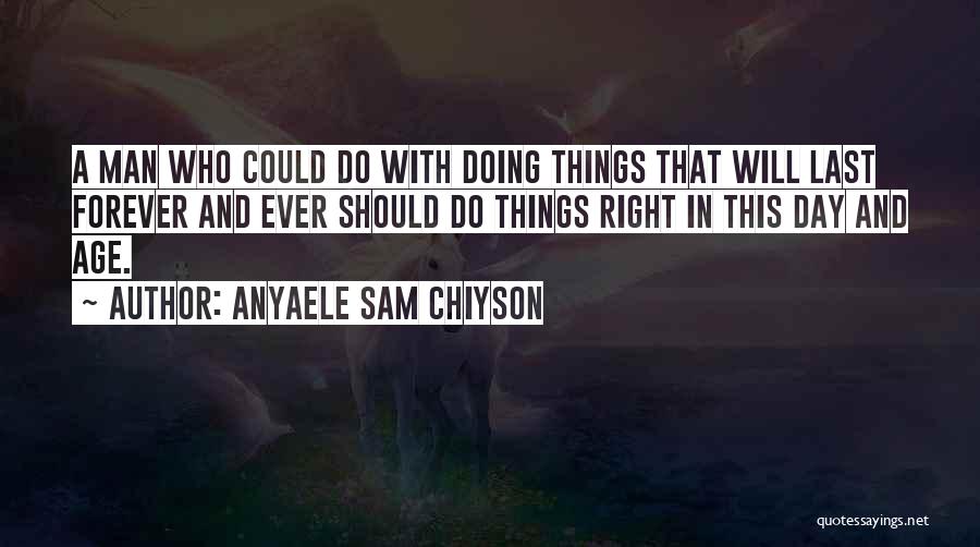 Anyaele Sam Chiyson Quotes: A Man Who Could Do With Doing Things That Will Last Forever And Ever Should Do Things Right In This