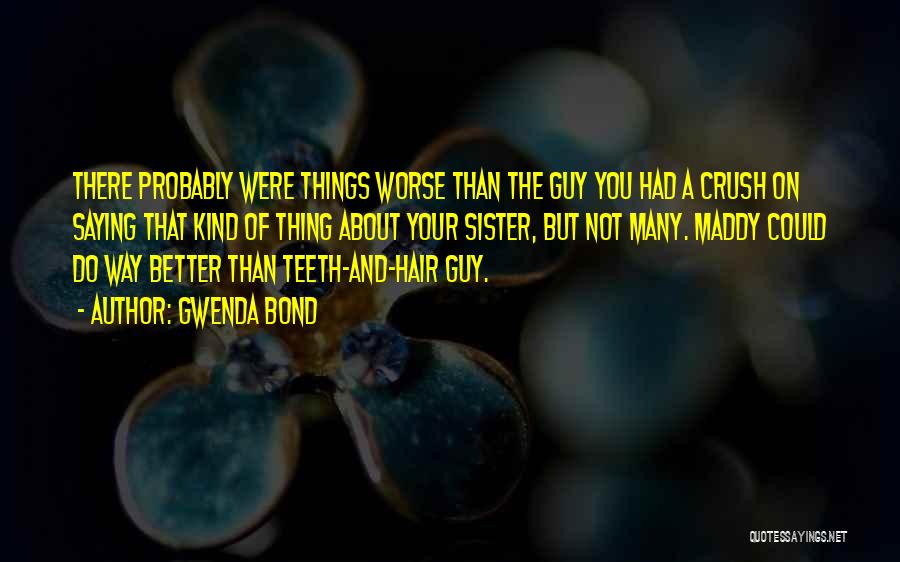 Gwenda Bond Quotes: There Probably Were Things Worse Than The Guy You Had A Crush On Saying That Kind Of Thing About Your