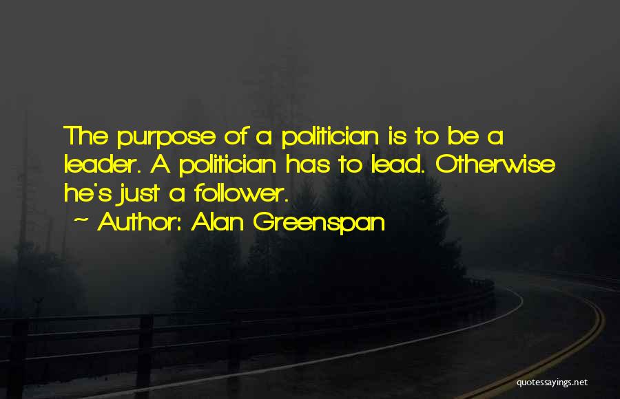 Alan Greenspan Quotes: The Purpose Of A Politician Is To Be A Leader. A Politician Has To Lead. Otherwise He's Just A Follower.