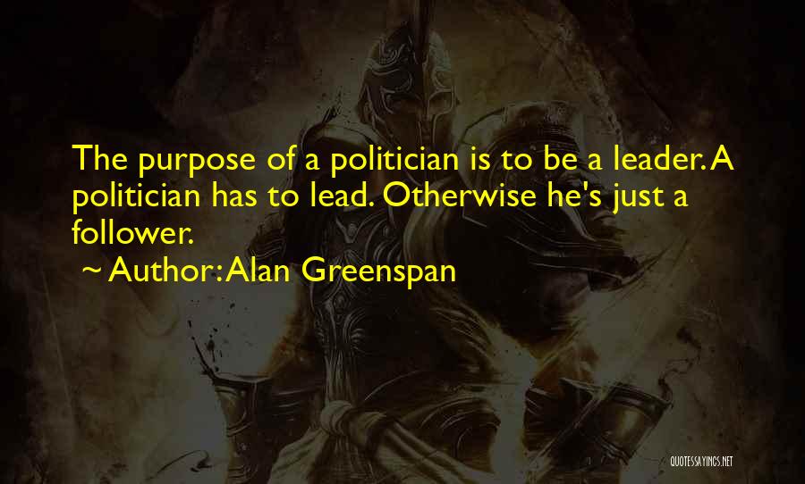 Alan Greenspan Quotes: The Purpose Of A Politician Is To Be A Leader. A Politician Has To Lead. Otherwise He's Just A Follower.