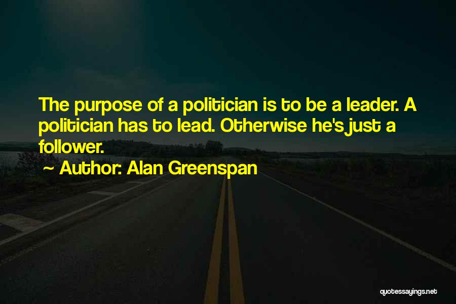 Alan Greenspan Quotes: The Purpose Of A Politician Is To Be A Leader. A Politician Has To Lead. Otherwise He's Just A Follower.