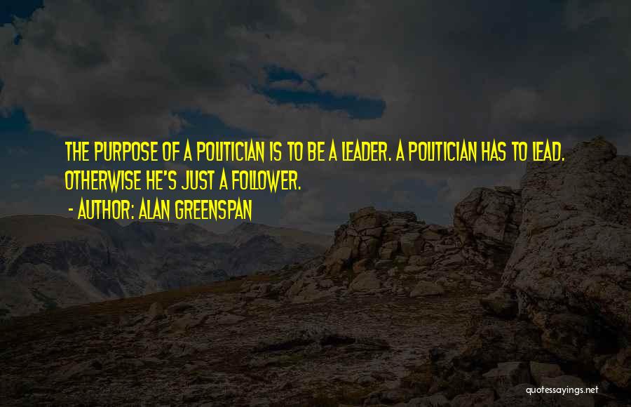 Alan Greenspan Quotes: The Purpose Of A Politician Is To Be A Leader. A Politician Has To Lead. Otherwise He's Just A Follower.