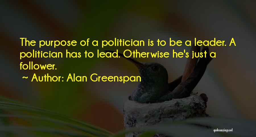 Alan Greenspan Quotes: The Purpose Of A Politician Is To Be A Leader. A Politician Has To Lead. Otherwise He's Just A Follower.