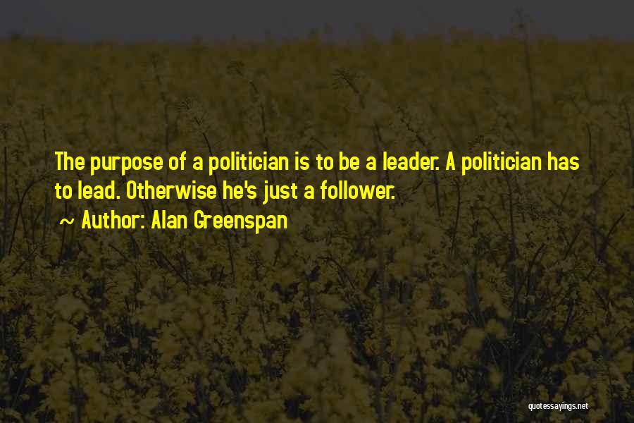 Alan Greenspan Quotes: The Purpose Of A Politician Is To Be A Leader. A Politician Has To Lead. Otherwise He's Just A Follower.