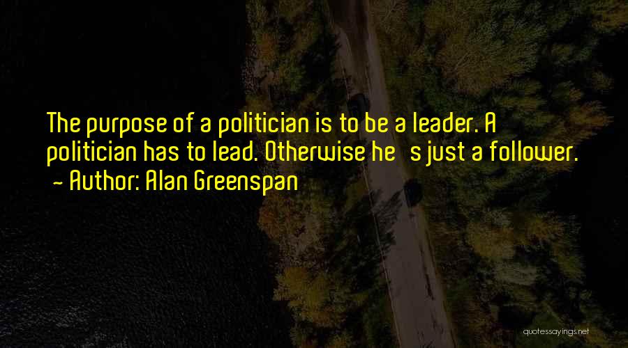 Alan Greenspan Quotes: The Purpose Of A Politician Is To Be A Leader. A Politician Has To Lead. Otherwise He's Just A Follower.