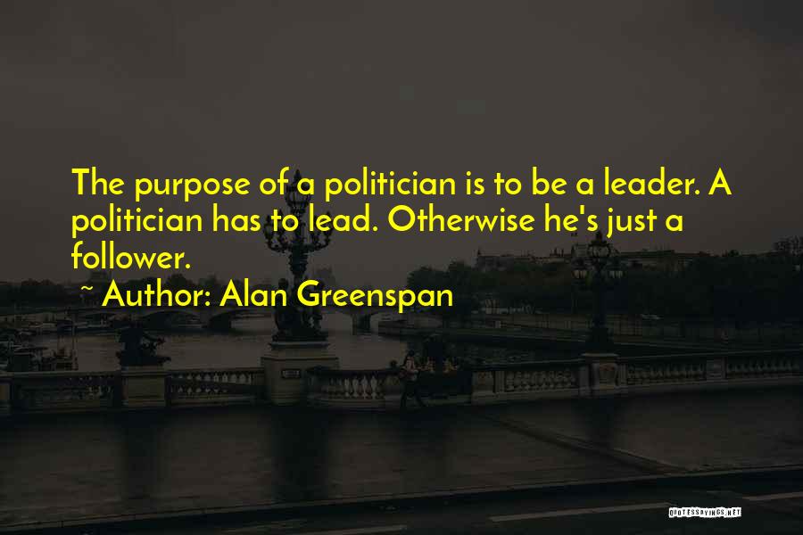 Alan Greenspan Quotes: The Purpose Of A Politician Is To Be A Leader. A Politician Has To Lead. Otherwise He's Just A Follower.