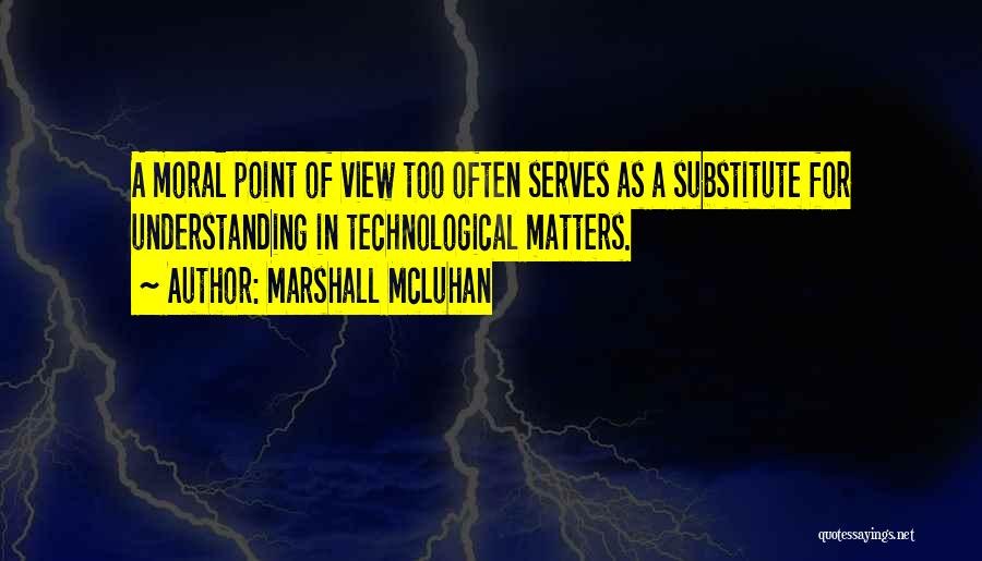 Marshall McLuhan Quotes: A Moral Point Of View Too Often Serves As A Substitute For Understanding In Technological Matters.