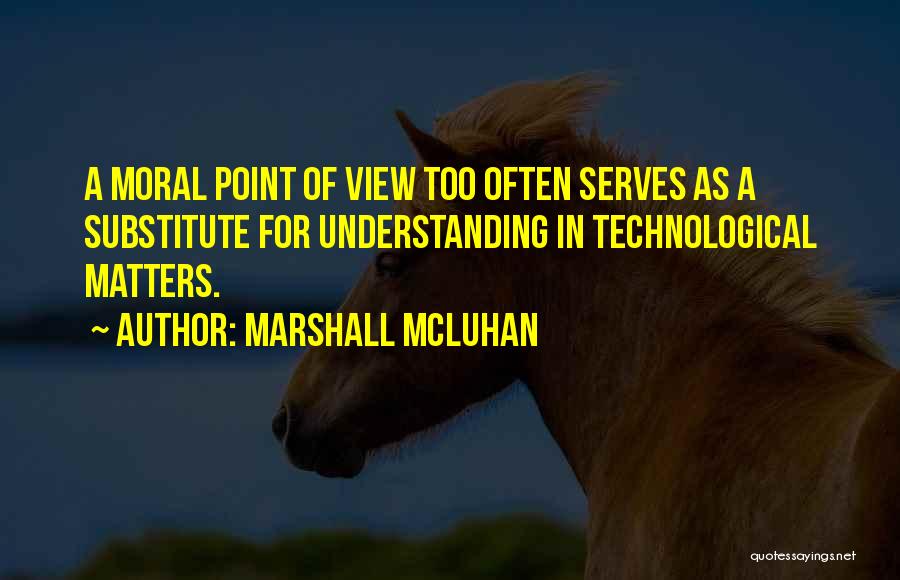 Marshall McLuhan Quotes: A Moral Point Of View Too Often Serves As A Substitute For Understanding In Technological Matters.