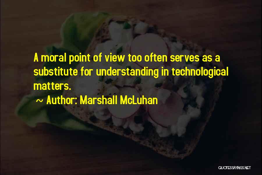 Marshall McLuhan Quotes: A Moral Point Of View Too Often Serves As A Substitute For Understanding In Technological Matters.