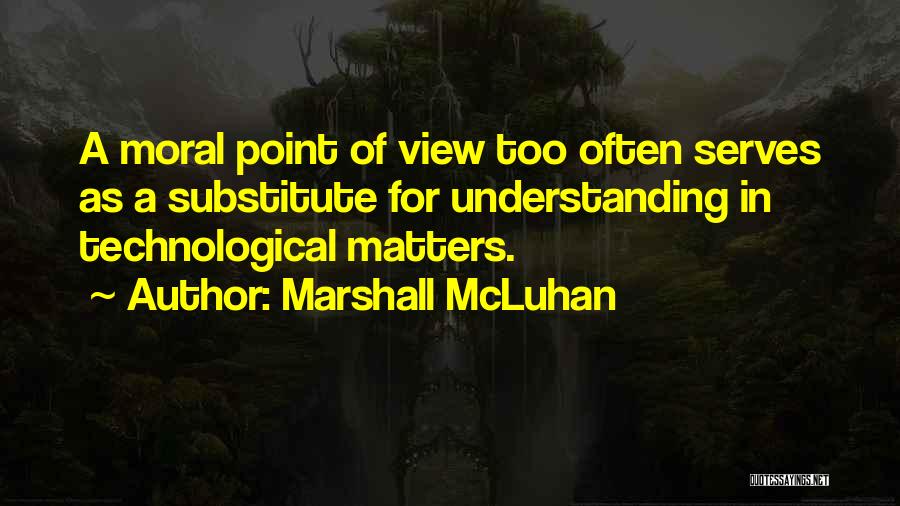 Marshall McLuhan Quotes: A Moral Point Of View Too Often Serves As A Substitute For Understanding In Technological Matters.
