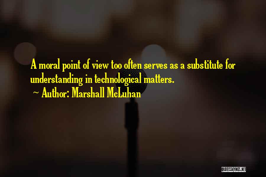 Marshall McLuhan Quotes: A Moral Point Of View Too Often Serves As A Substitute For Understanding In Technological Matters.