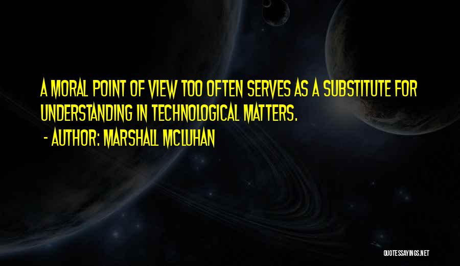 Marshall McLuhan Quotes: A Moral Point Of View Too Often Serves As A Substitute For Understanding In Technological Matters.