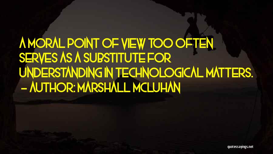 Marshall McLuhan Quotes: A Moral Point Of View Too Often Serves As A Substitute For Understanding In Technological Matters.