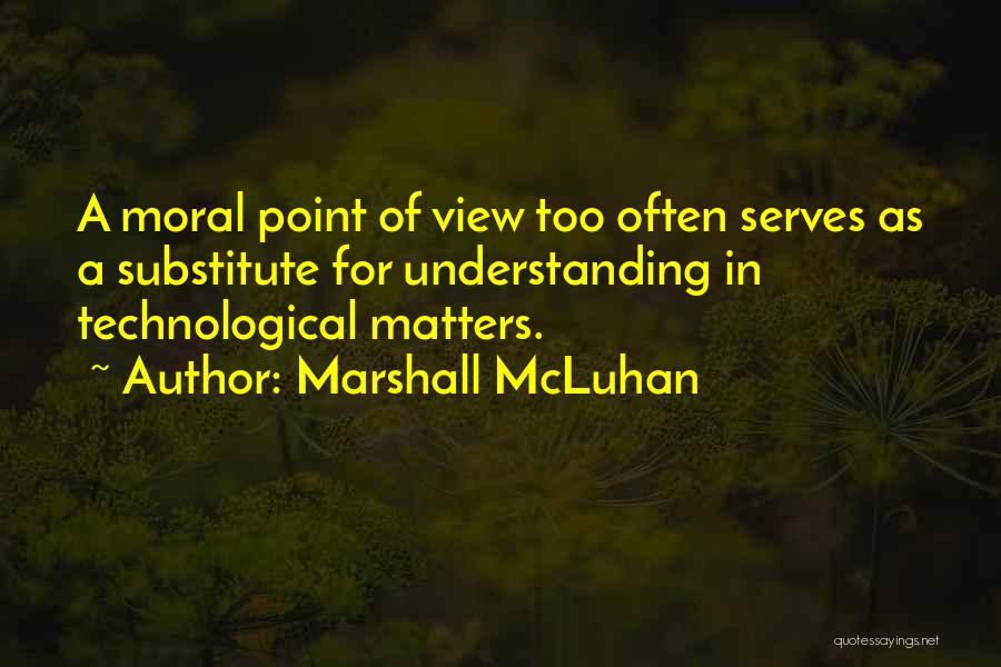 Marshall McLuhan Quotes: A Moral Point Of View Too Often Serves As A Substitute For Understanding In Technological Matters.