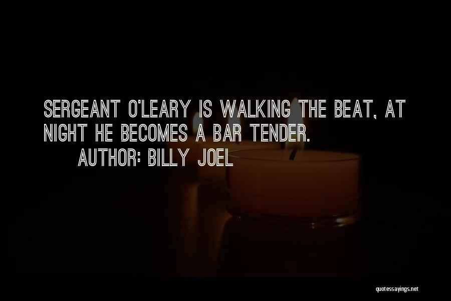 Billy Joel Quotes: Sergeant O'leary Is Walking The Beat, At Night He Becomes A Bar Tender.