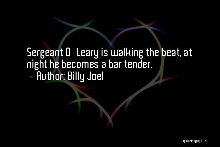 Billy Joel Quotes: Sergeant O'leary Is Walking The Beat, At Night He Becomes A Bar Tender.