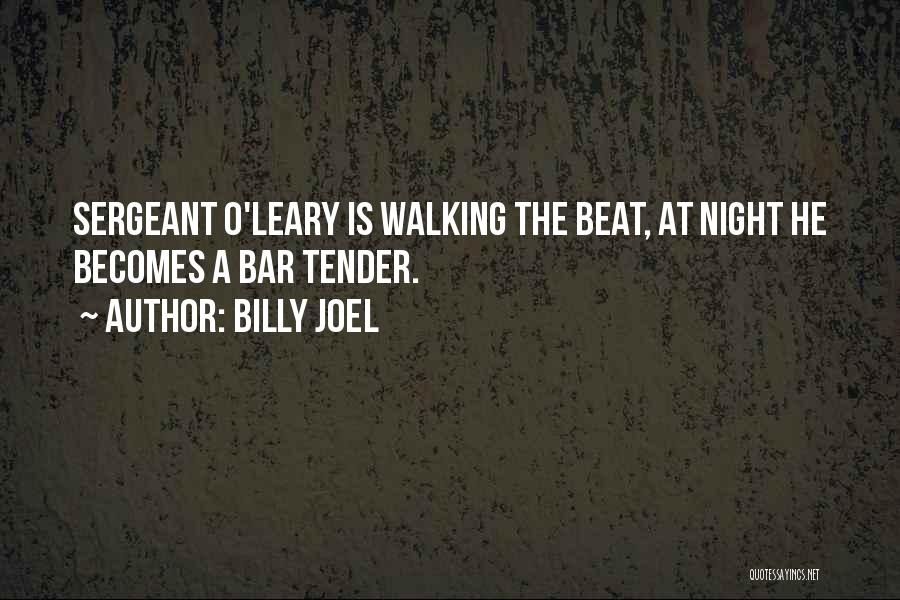 Billy Joel Quotes: Sergeant O'leary Is Walking The Beat, At Night He Becomes A Bar Tender.