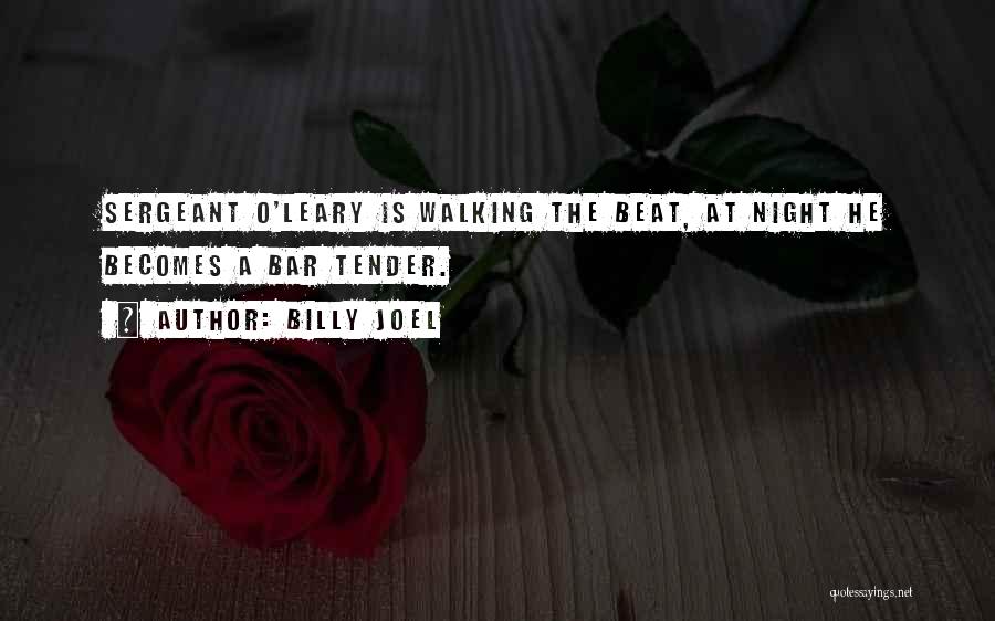 Billy Joel Quotes: Sergeant O'leary Is Walking The Beat, At Night He Becomes A Bar Tender.