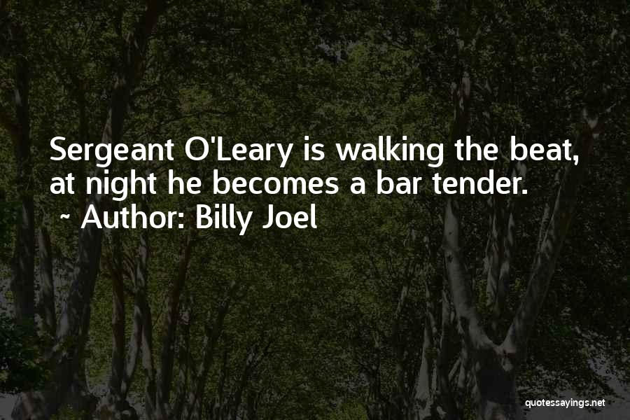 Billy Joel Quotes: Sergeant O'leary Is Walking The Beat, At Night He Becomes A Bar Tender.