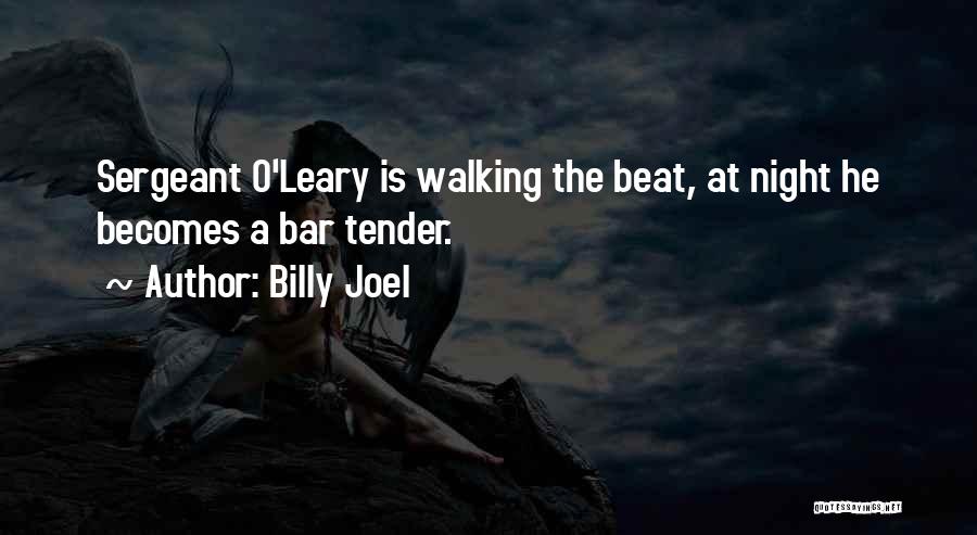 Billy Joel Quotes: Sergeant O'leary Is Walking The Beat, At Night He Becomes A Bar Tender.