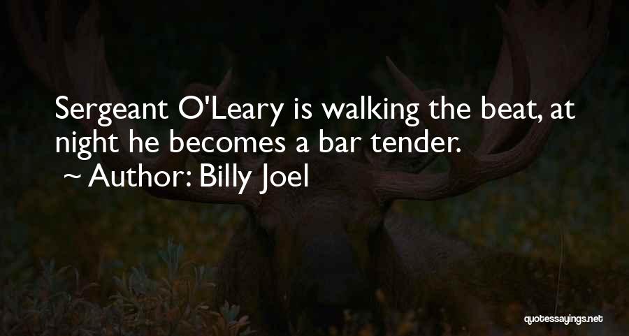 Billy Joel Quotes: Sergeant O'leary Is Walking The Beat, At Night He Becomes A Bar Tender.