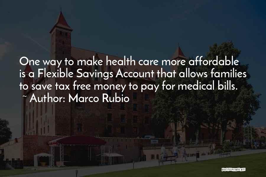Marco Rubio Quotes: One Way To Make Health Care More Affordable Is A Flexible Savings Account That Allows Families To Save Tax Free