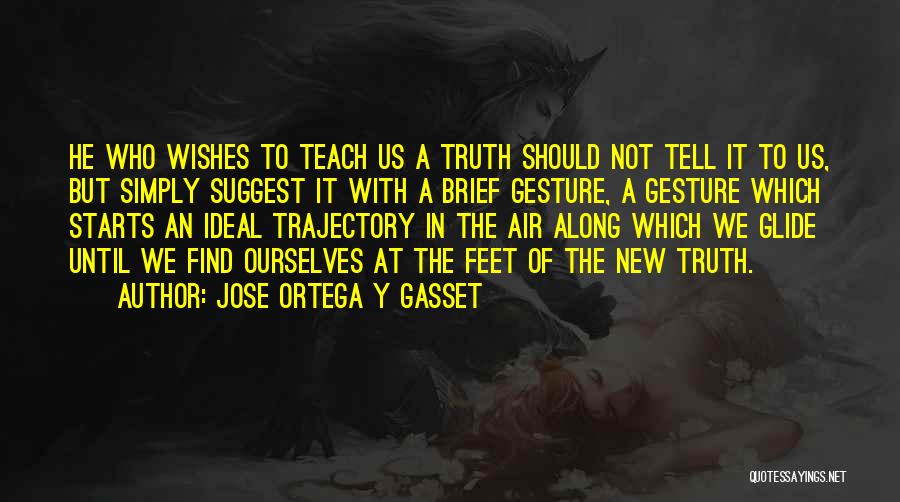 Jose Ortega Y Gasset Quotes: He Who Wishes To Teach Us A Truth Should Not Tell It To Us, But Simply Suggest It With A