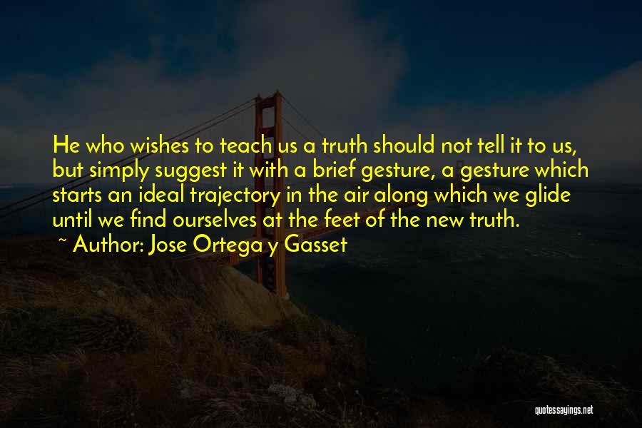 Jose Ortega Y Gasset Quotes: He Who Wishes To Teach Us A Truth Should Not Tell It To Us, But Simply Suggest It With A