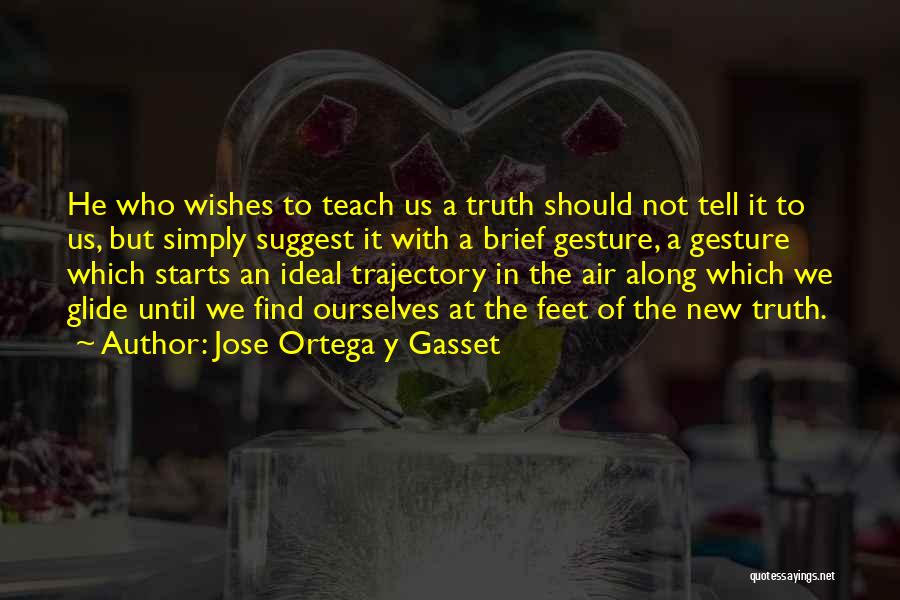 Jose Ortega Y Gasset Quotes: He Who Wishes To Teach Us A Truth Should Not Tell It To Us, But Simply Suggest It With A