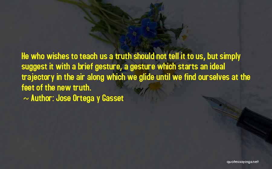 Jose Ortega Y Gasset Quotes: He Who Wishes To Teach Us A Truth Should Not Tell It To Us, But Simply Suggest It With A