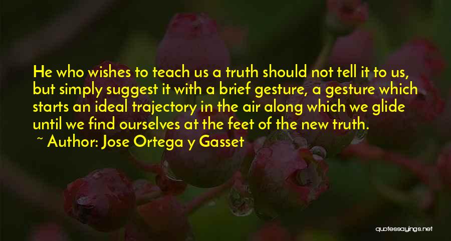 Jose Ortega Y Gasset Quotes: He Who Wishes To Teach Us A Truth Should Not Tell It To Us, But Simply Suggest It With A