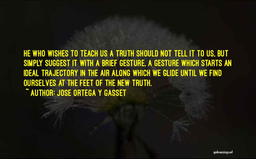 Jose Ortega Y Gasset Quotes: He Who Wishes To Teach Us A Truth Should Not Tell It To Us, But Simply Suggest It With A