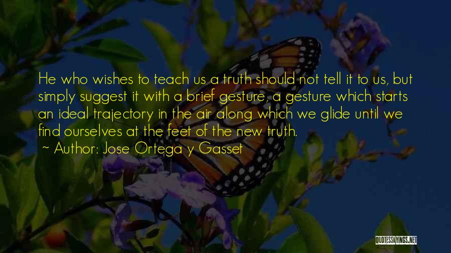 Jose Ortega Y Gasset Quotes: He Who Wishes To Teach Us A Truth Should Not Tell It To Us, But Simply Suggest It With A