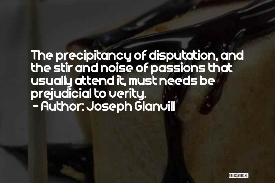 Joseph Glanvill Quotes: The Precipitancy Of Disputation, And The Stir And Noise Of Passions That Usually Attend It, Must Needs Be Prejudicial To