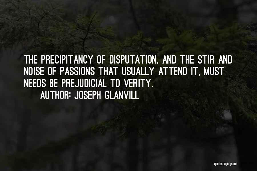 Joseph Glanvill Quotes: The Precipitancy Of Disputation, And The Stir And Noise Of Passions That Usually Attend It, Must Needs Be Prejudicial To