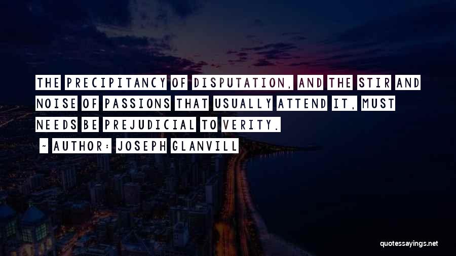 Joseph Glanvill Quotes: The Precipitancy Of Disputation, And The Stir And Noise Of Passions That Usually Attend It, Must Needs Be Prejudicial To