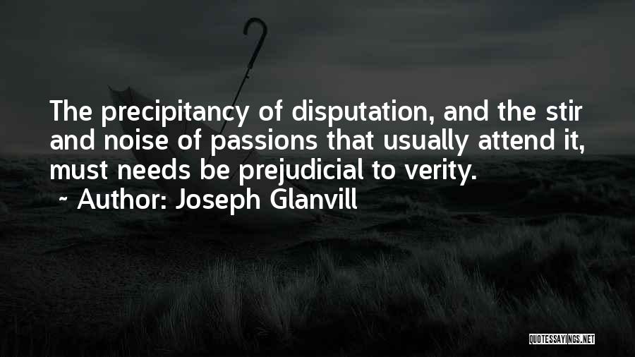 Joseph Glanvill Quotes: The Precipitancy Of Disputation, And The Stir And Noise Of Passions That Usually Attend It, Must Needs Be Prejudicial To