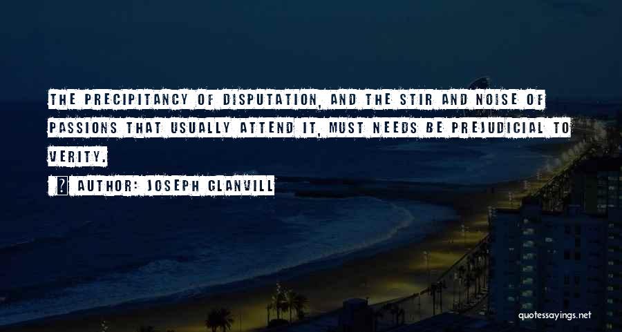Joseph Glanvill Quotes: The Precipitancy Of Disputation, And The Stir And Noise Of Passions That Usually Attend It, Must Needs Be Prejudicial To