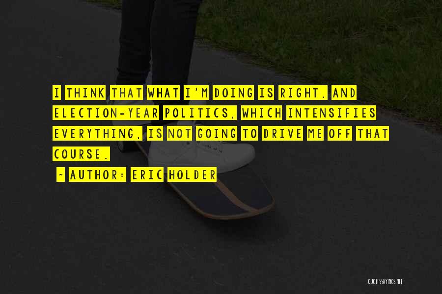 Eric Holder Quotes: I Think That What I'm Doing Is Right. And Election-year Politics, Which Intensifies Everything, Is Not Going To Drive Me