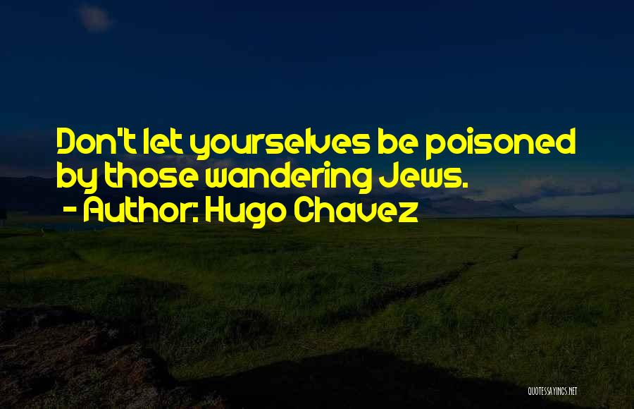 Hugo Chavez Quotes: Don't Let Yourselves Be Poisoned By Those Wandering Jews.