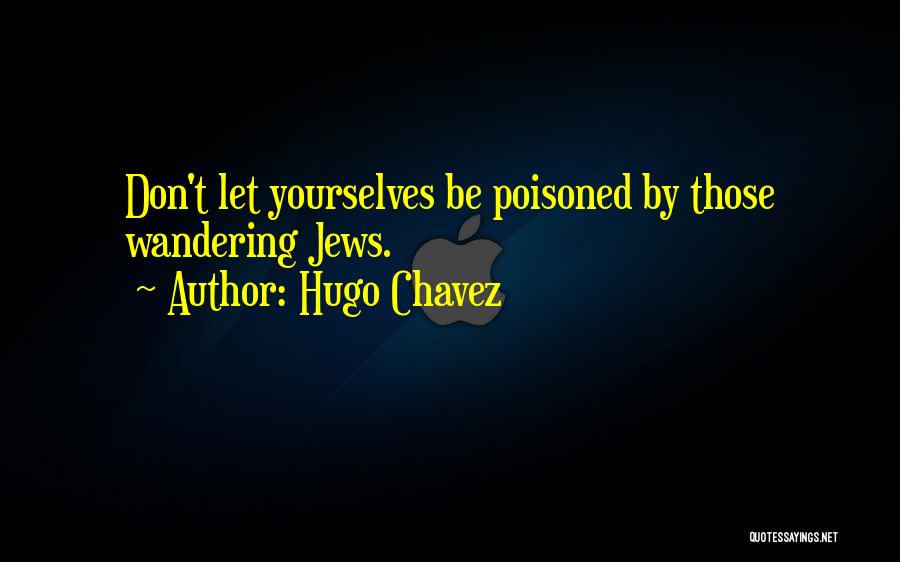 Hugo Chavez Quotes: Don't Let Yourselves Be Poisoned By Those Wandering Jews.