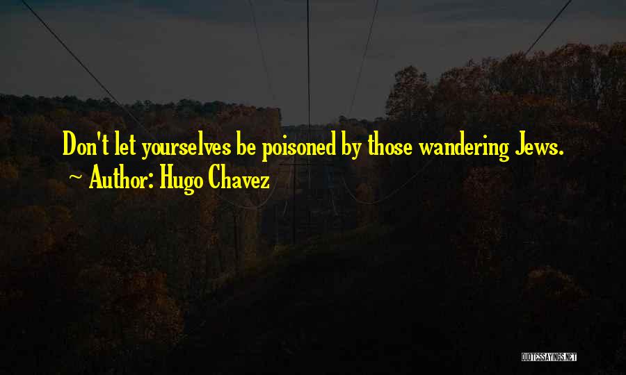 Hugo Chavez Quotes: Don't Let Yourselves Be Poisoned By Those Wandering Jews.