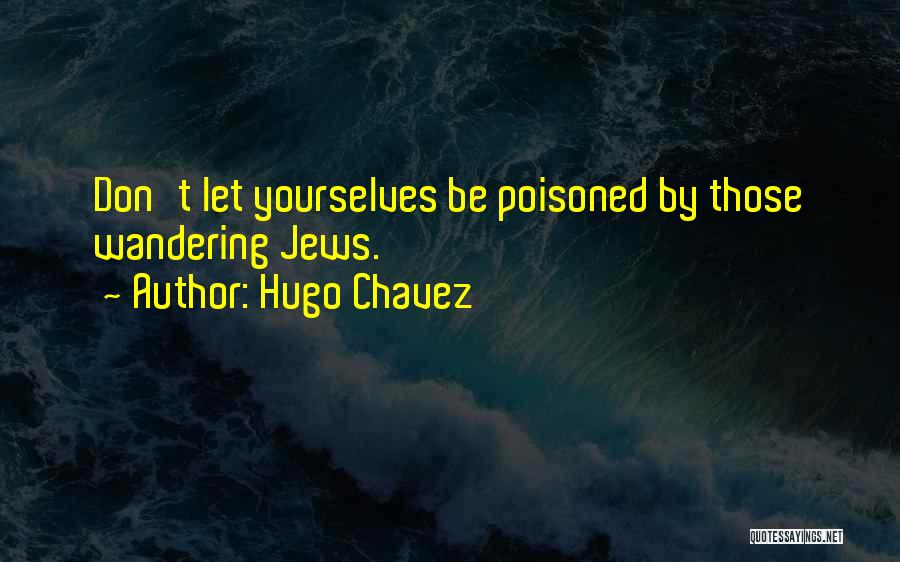 Hugo Chavez Quotes: Don't Let Yourselves Be Poisoned By Those Wandering Jews.