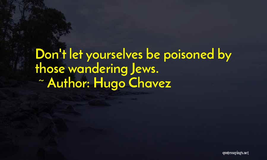 Hugo Chavez Quotes: Don't Let Yourselves Be Poisoned By Those Wandering Jews.