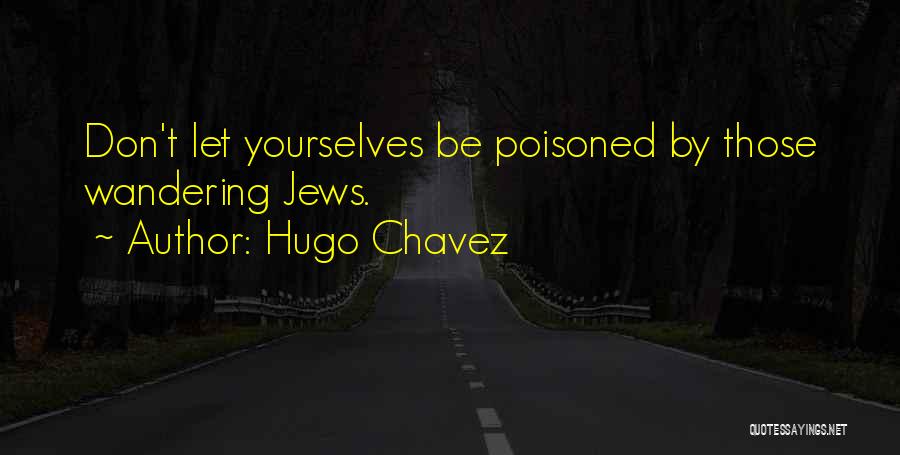 Hugo Chavez Quotes: Don't Let Yourselves Be Poisoned By Those Wandering Jews.